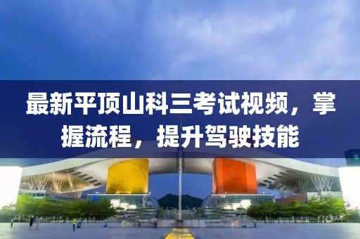 最新平頂山科三考試視頻，掌握流程，提升駕駛技能