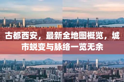 古都西安，最新全地圖概覽，城市蛻變與脈絡(luò)一覽無余