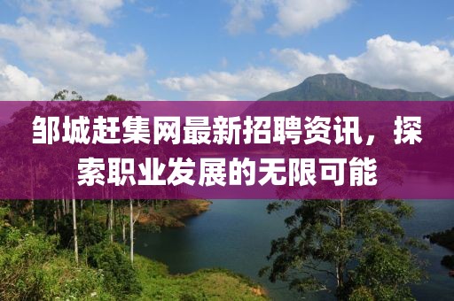 鄒城趕集網(wǎng)最新招聘資訊，探索職業(yè)發(fā)展的無限可能