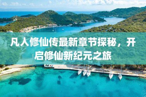 凡人修仙傳最新章節(jié)探秘，開啟修仙新紀元之旅