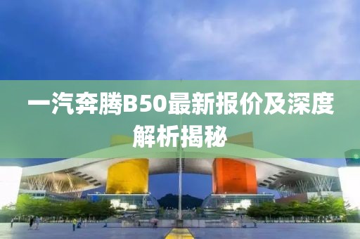 一汽奔騰B50最新報價及深度解析揭秘