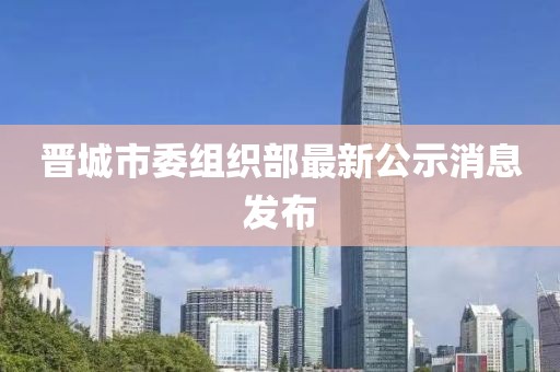 晉城市委組織部最新公示消息發(fā)布