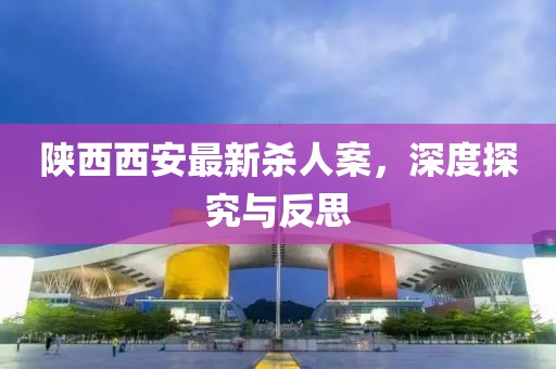 陜西西安最新殺人案，深度探究與反思