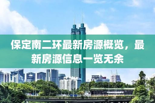 保定南二環(huán)最新房源概覽，最新房源信息一覽無(wú)余