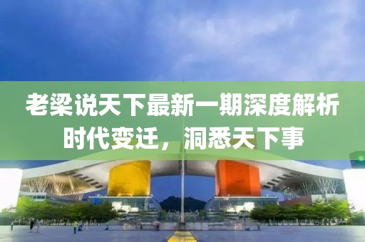老梁說天下最新一期深度解析時(shí)代變遷，洞悉天下事