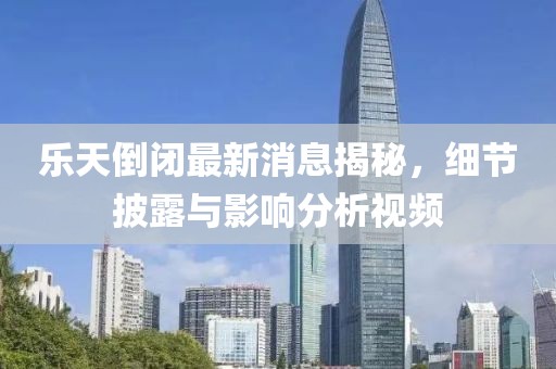 樂天倒閉最新消息揭秘，細(xì)節(jié)披露與影響分析視頻