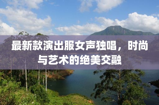 最新款演出服女聲獨(dú)唱，時(shí)尚與藝術(shù)的絕美交融