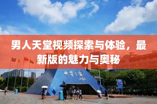 男人天堂視頻探索與體驗，最新版的魅力與奧秘