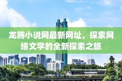 龍騰小說(shuō)網(wǎng)最新網(wǎng)址，探索網(wǎng)絡(luò)文學(xué)的全新探索之旅