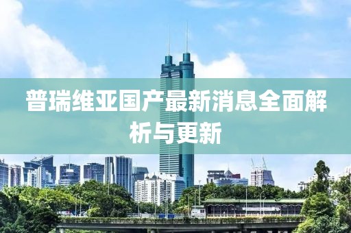 普瑞維亞國產(chǎn)最新消息全面解析與更新