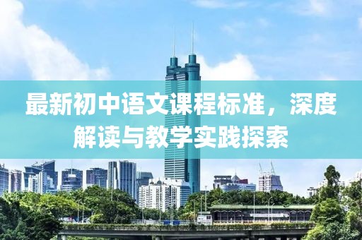 最新初中語(yǔ)文課程標(biāo)準(zhǔn)，深度解讀與教學(xué)實(shí)踐探索