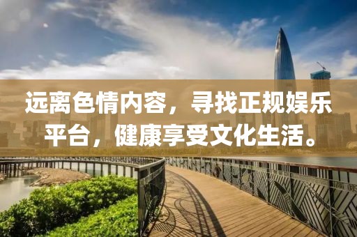 遠(yuǎn)離色情內(nèi)容，尋找正規(guī)娛樂平臺(tái)，健康享受文化生活。