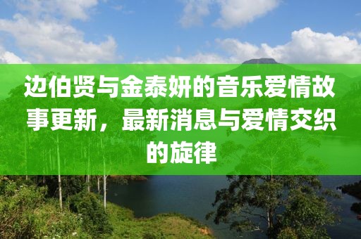 邊伯賢與金泰妍的音樂愛情故事更新，最新消息與愛情交織的旋律