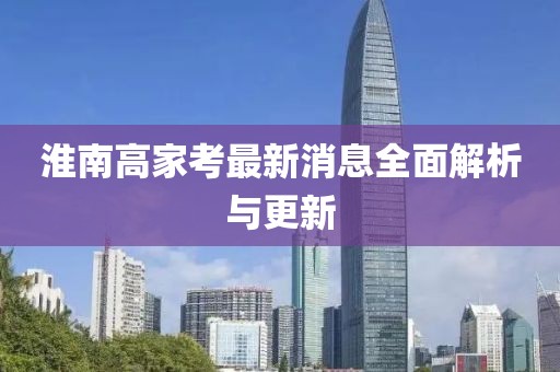 淮南高家考最新消息全面解析與更新