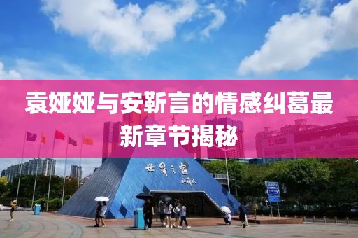 袁婭婭與安靳言的情感糾葛最新章節(jié)揭秘