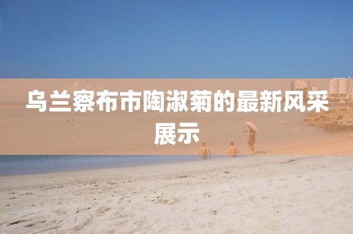 烏蘭察布市陶淑菊的最新風(fēng)采展示