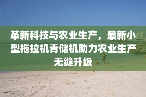 革新科技與農業(yè)生產，最新小型拖拉機青儲機助力農業(yè)生產無縫升級