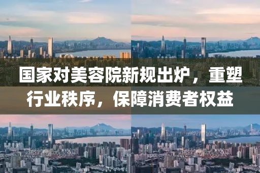 國家對美容院新規(guī)出爐，重塑行業(yè)秩序，保障消費(fèi)者權(quán)益