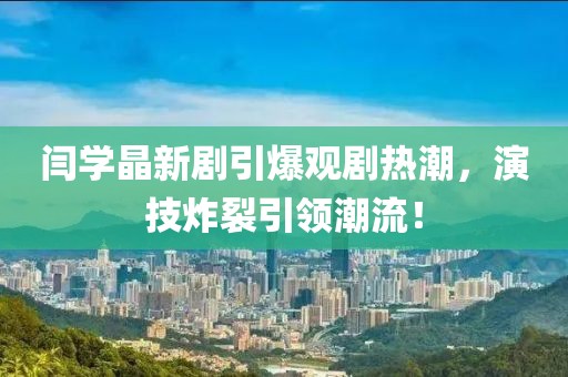 閆學晶新劇引爆觀劇熱潮，演技炸裂引領潮流！