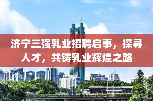 濟(jì)寧三強(qiáng)乳業(yè)招聘啟事，探尋人才，共鑄乳業(yè)輝煌之路