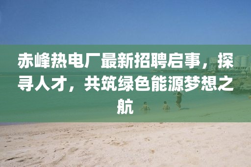 赤峰熱電廠最新招聘啟事，探尋人才，共筑綠色能源夢想之航