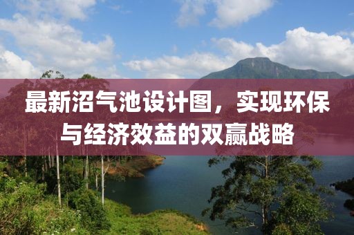 最新沼氣池設(shè)計(jì)圖，實(shí)現(xiàn)環(huán)保與經(jīng)濟(jì)效益的雙贏戰(zhàn)略