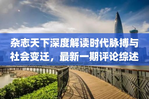 雜志天下深度解讀時(shí)代脈搏與社會變遷，最新一期評論綜述