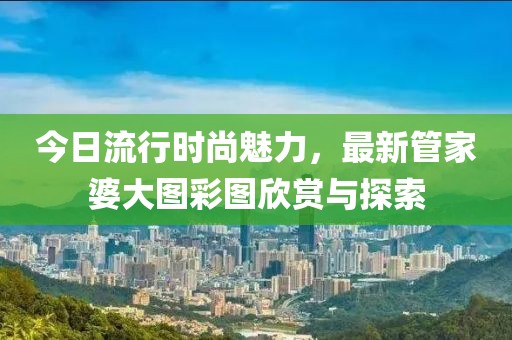 今日流行時(shí)尚魅力，最新管家婆大圖彩圖欣賞與探索