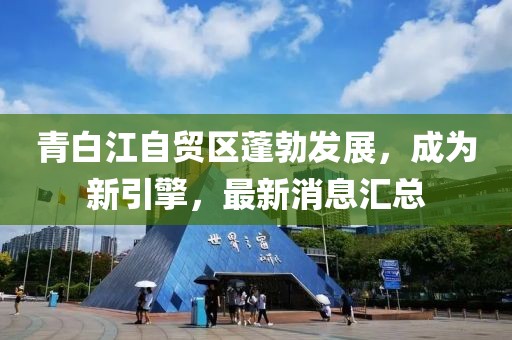 青白江自貿(mào)區(qū)蓬勃發(fā)展，成為新引擎，最新消息匯總