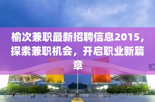 榆次兼職最新招聘信息2015，探索兼職機(jī)會，開啟職業(yè)新篇章