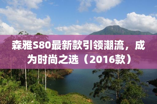 森雅S80最新款引領(lǐng)潮流，成為時(shí)尚之選（2016款）