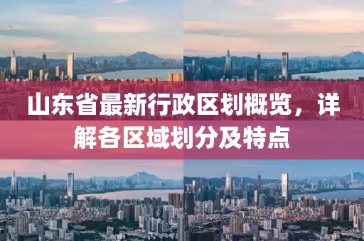 山東省最新行政區(qū)劃概覽，詳解各區(qū)域劃分及特點(diǎn)