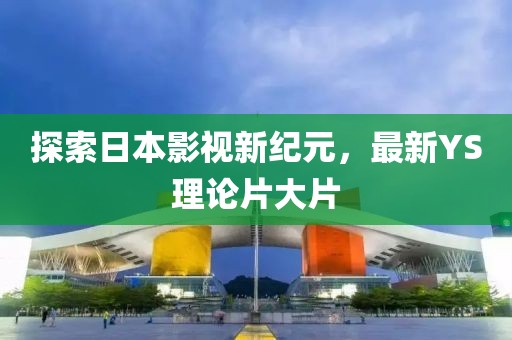 探索日本影視新紀(jì)元，最新YS理論片大片