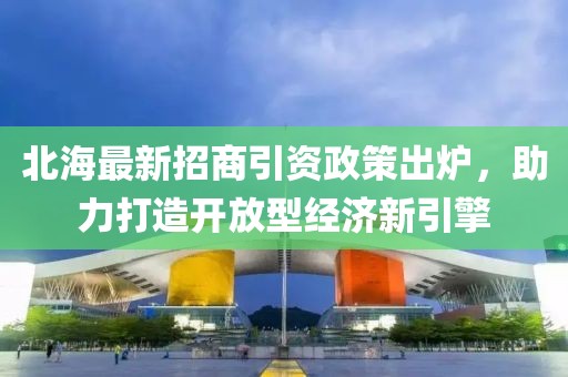 北海最新招商引資政策出爐，助力打造開放型經(jīng)濟(jì)新引擎