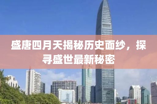 盛唐四月天揭秘歷史面紗，探尋盛世最新秘密