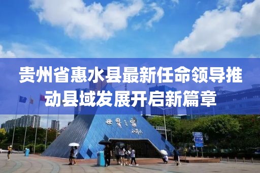 貴州省惠水縣最新任命領(lǐng)導(dǎo)推動(dòng)縣域發(fā)展開啟新篇章