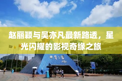 趙麗穎與吳亦凡最新路透，星光閃耀的影視奇緣之旅