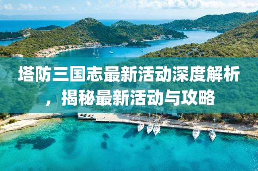 塔防三國志最新活動(dòng)深度解析，揭秘最新活動(dòng)與攻略