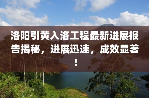 洛陽(yáng)引黃入洛工程最新進(jìn)展報(bào)告揭秘，進(jìn)展迅速，成效顯著！