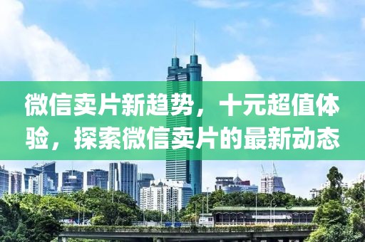 微信賣片新趨勢(shì)，十元超值體驗(yàn)，探索微信賣片的最新動(dòng)態(tài)