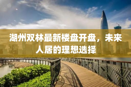 湖州雙林最新樓盤開盤，未來人居的理想選擇