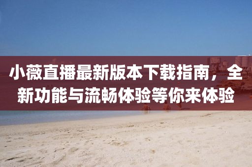 小薇直播最新版本下載指南，全新功能與流暢體驗(yàn)等你來(lái)體驗(yàn)