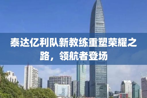 泰達(dá)億利隊(duì)新教練重塑榮耀之路，領(lǐng)航者登場