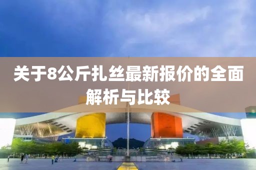 關(guān)于8公斤扎絲最新報(bào)價(jià)的全面解析與比較