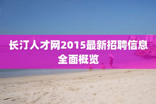 長(zhǎng)汀人才網(wǎng)2015最新招聘信息全面概覽