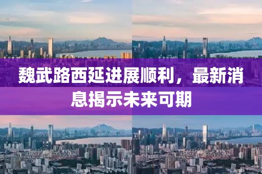 魏武路西延進(jìn)展順利，最新消息揭示未來可期