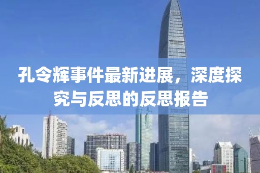 孔令輝事件最新進(jìn)展，深度探究與反思的反思報(bào)告