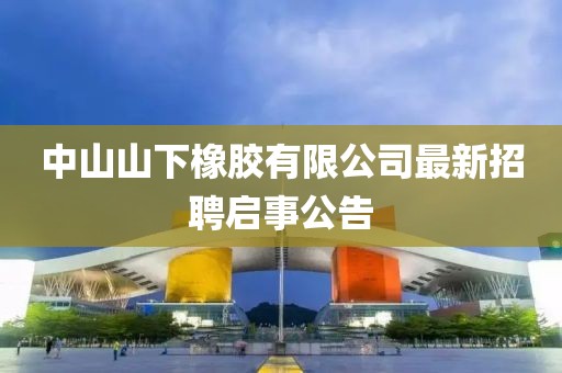 中山山下橡膠有限公司最新招聘啟事公告