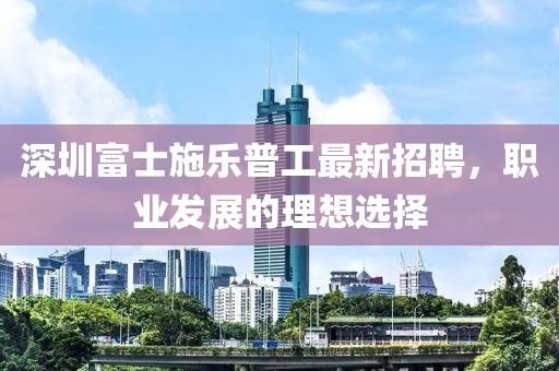 深圳富士施樂普工最新招聘，職業(yè)發(fā)展的理想選擇