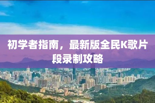 初學(xué)者指南，最新版全民K歌片段錄制攻略